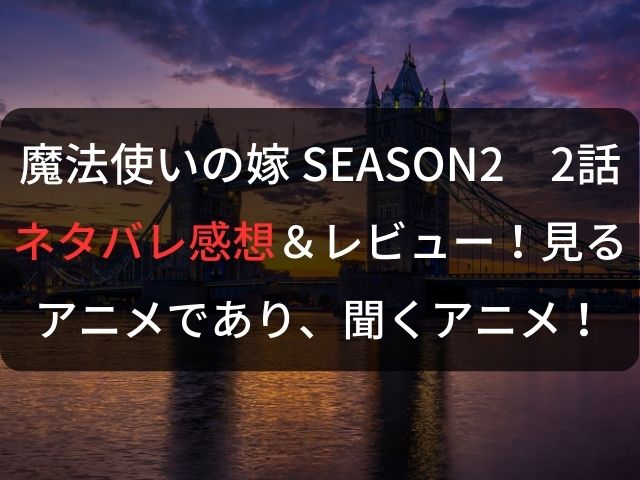 「魔法使いの嫁 SEASON2　2話」ネタバレ感想＆レビュー！見るアニメであり、聞くアニメ！